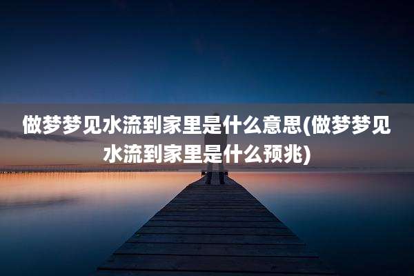 做梦梦见水流到家里是什么意思(做梦梦见水流到家里是什么预兆)