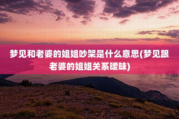 梦见和老婆的姐姐吵架是什么意思(梦见跟老婆的姐姐关系暧昧)