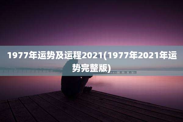 1977年运势及运程2021(1977年2021年运势完整版)