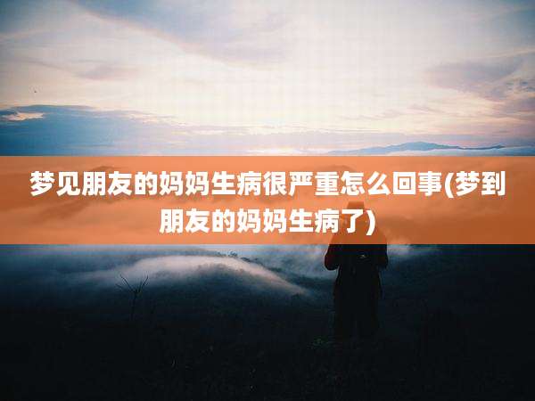 梦见朋友的妈妈生病很严重怎么回事(梦到朋友的妈妈生病了)