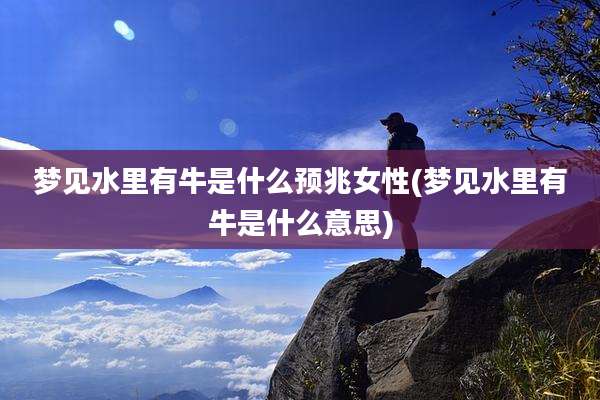 梦见水里有牛是什么预兆女性(梦见水里有牛是什么意思)