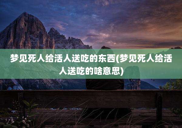 梦见死人给活人送吃的东西(梦见死人给活人送吃的啥意思)