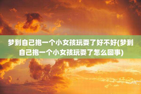 梦到自己抱一个小女孩玩耍了好不好(梦到自己抱一个小女孩玩耍了怎么回事)