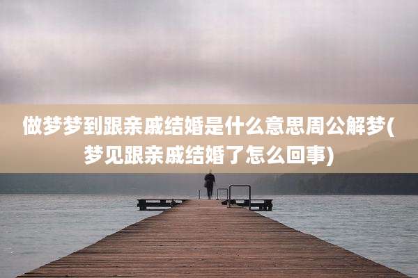 做梦梦到跟亲戚结婚是什么意思周公解梦(梦见跟亲戚结婚了怎么回事)