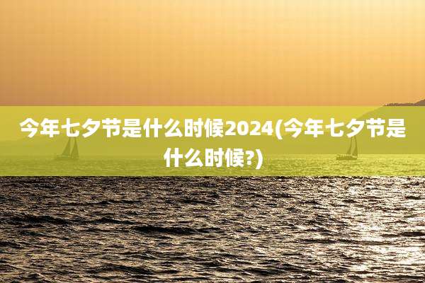 今年七夕节是什么时候2024(今年七夕节是什么时候?)