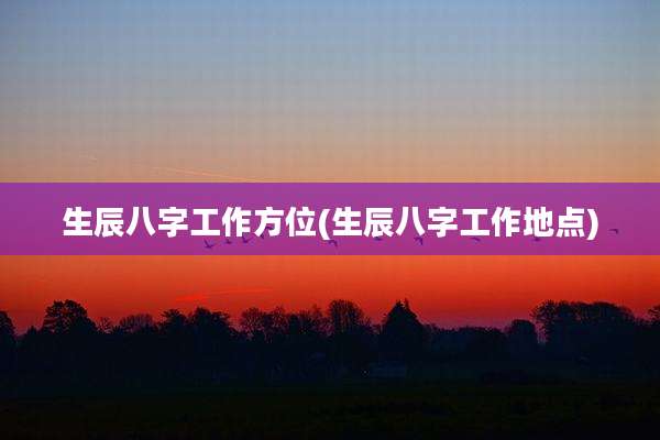 生辰八字工作方位(生辰八字工作地点)