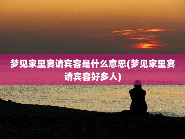 梦见家里宴请宾客是什么意思(梦见家里宴请宾客好多人)