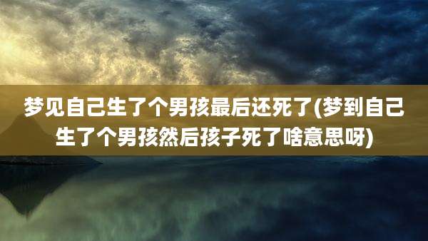 梦见自己生了个男孩最后还死了(梦到自己生了个男孩然后孩子死了啥意思呀)