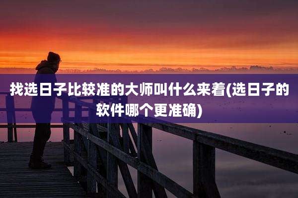 找选日子比较准的大师叫什么来着(选日子的软件哪个更准确)