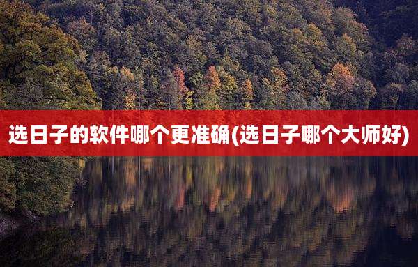 选日子的软件哪个更准确(选日子哪个大师好)