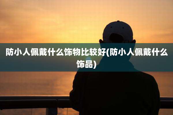 防小人佩戴什么饰物比较好(防小人佩戴什么饰品)