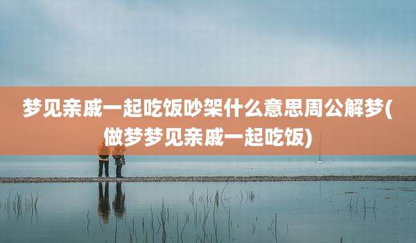 梦见亲戚一起吃饭吵架什么意思周公解梦(做梦梦见亲戚一起吃饭)