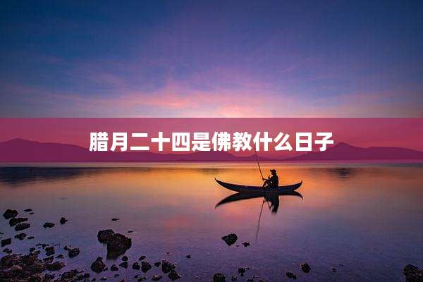 腊月二十四是佛教什么日子