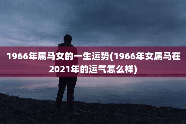 1966年属马女的一生运势(1966年女属马在2021年的运气怎么样)