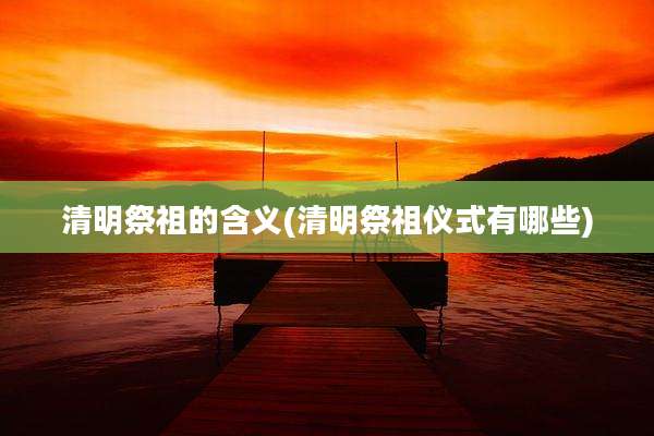 清明祭祖的含义(清明祭祖仪式有哪些)