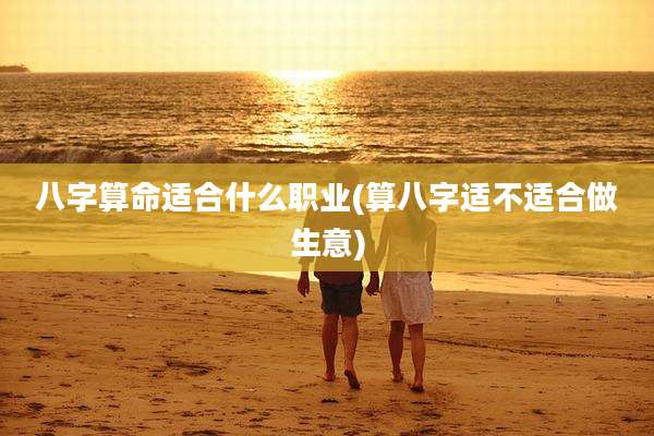 八字算命适合什么职业(算八字适不适合做生意)