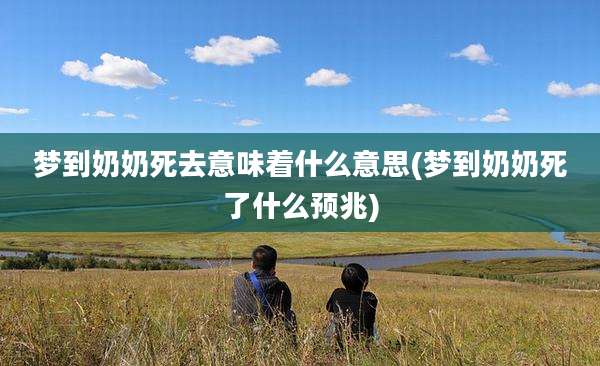 梦到奶奶死去意味着什么意思(梦到奶奶死了什么预兆)