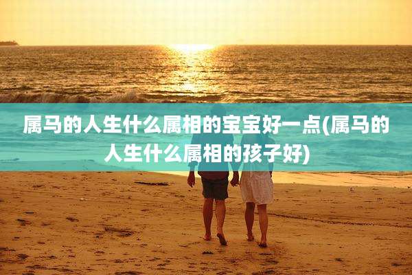 属马的人生什么属相的宝宝好一点(属马的人生什么属相的孩子好)