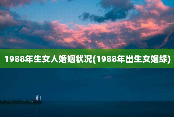 1988年生女人婚姻状况(1988年出生女姻缘)