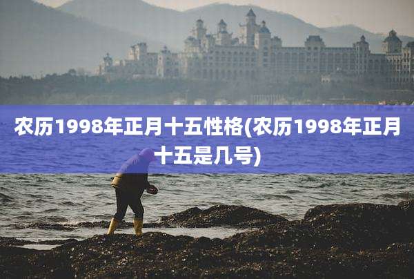 农历1998年正月十五性格(农历1998年正月十五是几号)