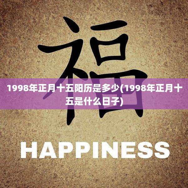 1998年正月十五阳历是多少(1998年正月十五是什么日子)