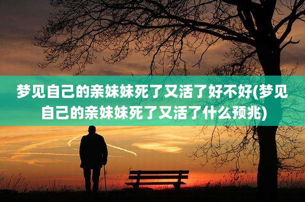 梦见自己的亲妹妹死了又活了好不好(梦见自己的亲妹妹死了又活了什么预兆)