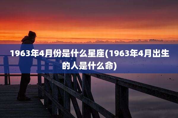 1963年4月份是什么星座(1963年4月出生的人是什么命)