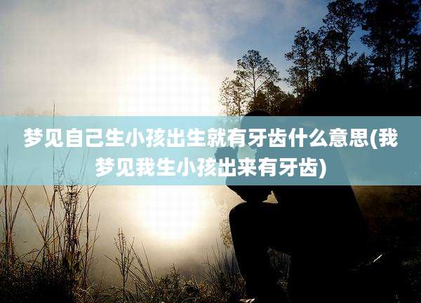 梦见自己生小孩出生就有牙齿什么意思(我梦见我生小孩出来有牙齿)