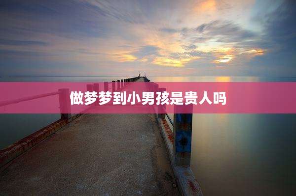 做梦梦到小男孩是贵人吗