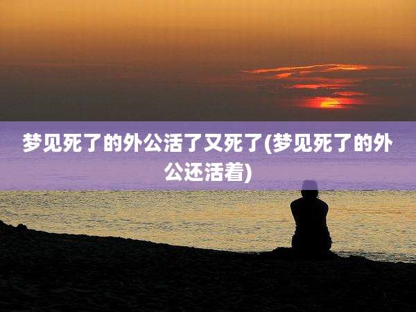 梦见死了的外公活了又死了(梦见死了的外公还活着)