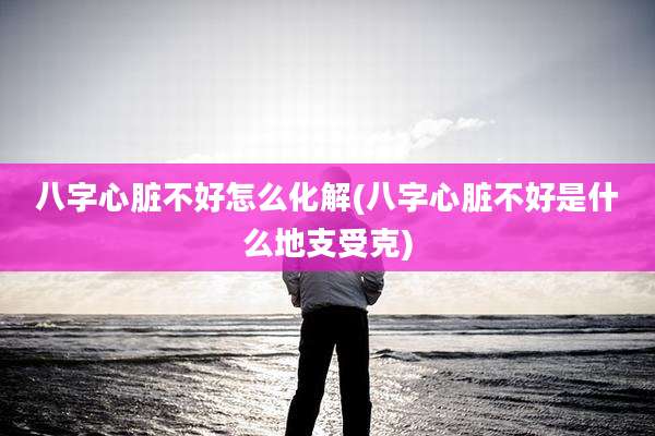 八字心脏不好怎么化解(八字心脏不好是什么地支受克)