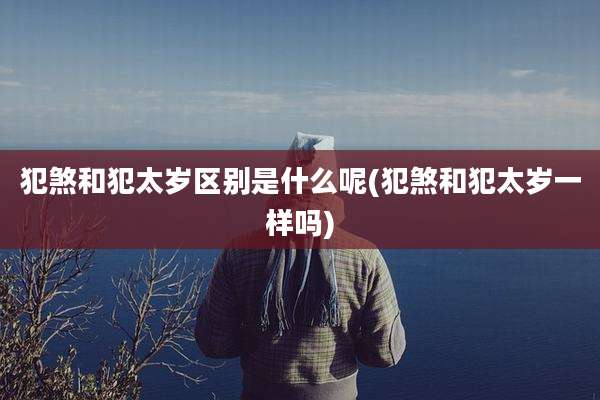 犯煞和犯太岁区别是什么呢(犯煞和犯太岁一样吗)