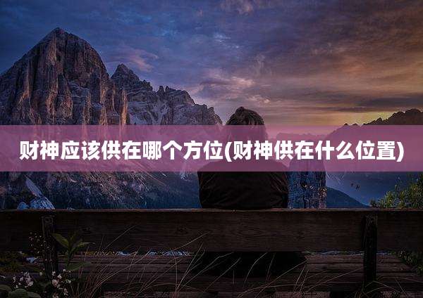 财神应该供在哪个方位(财神供在什么位置)