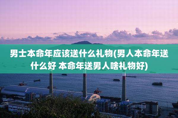 男士本命年应该送什么礼物(男人本命年送什么好 本命年送男人啥礼物好)