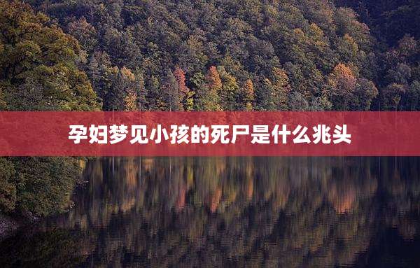 孕妇梦见小孩的死尸是什么兆头