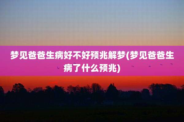 梦见爸爸生病好不好预兆解梦(梦见爸爸生病了什么预兆)