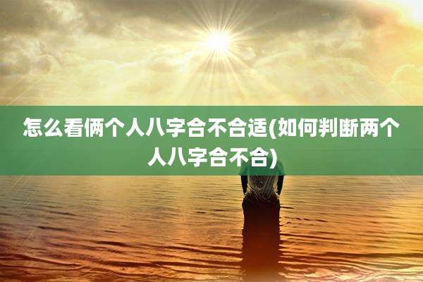 怎么看俩个人八字合不合适(如何判断两个人八字合不合)