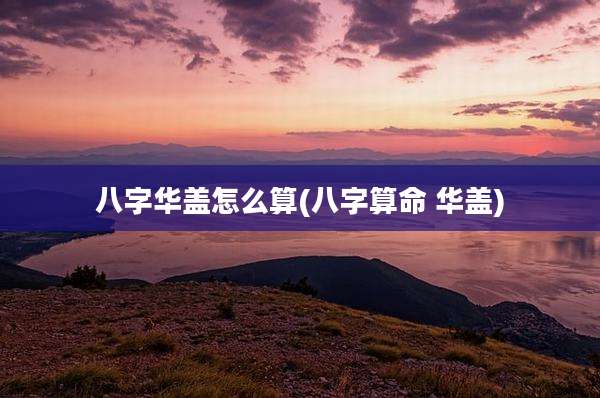八字华盖怎么算(八字算命 华盖)