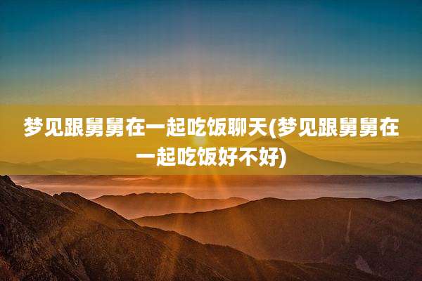 梦见跟舅舅在一起吃饭聊天(梦见跟舅舅在一起吃饭好不好)