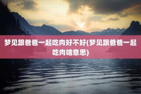 梦见跟爸爸一起吃肉好不好(梦见跟爸爸一起吃肉啥意思)