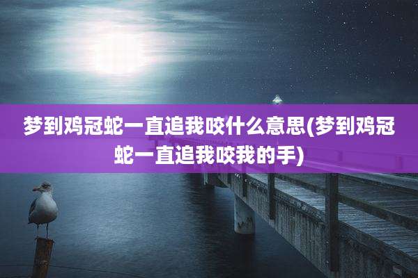 梦到鸡冠蛇一直追我咬什么意思(梦到鸡冠蛇一直追我咬我的手)