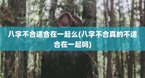 八字不合适合在一起么(八字不合真的不适合在一起吗)