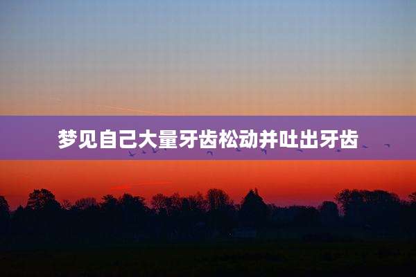 梦见自己大量牙齿松动并吐出牙齿