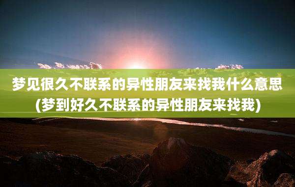 梦见很久不联系的异性朋友来找我什么意思(梦到好久不联系的异性朋友来找我)