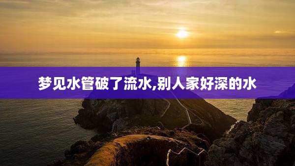 梦见水管破了流水,别人家好深的水