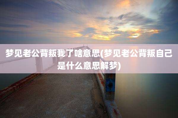 梦见老公背叛我了啥意思(梦见老公背叛自己是什么意思解梦)
