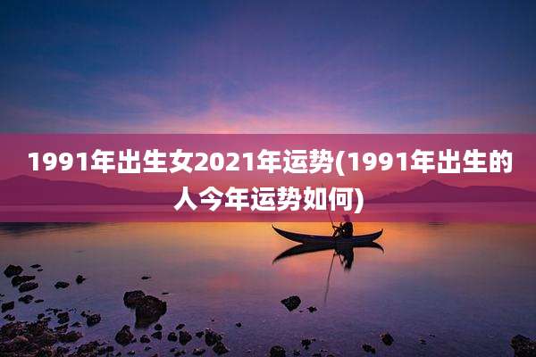 1991年出生女2021年运势(1991年出生的人今年运势如何)
