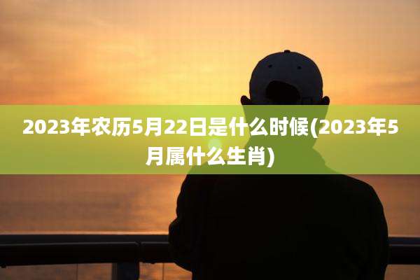 2023年农历5月22日是什么时候(2023年5月属什么生肖)