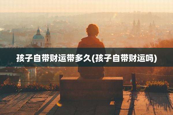 孩子自带财运带多久(孩子自带财运吗)