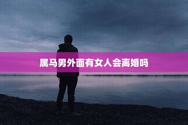 属马男外面有女人会离婚吗